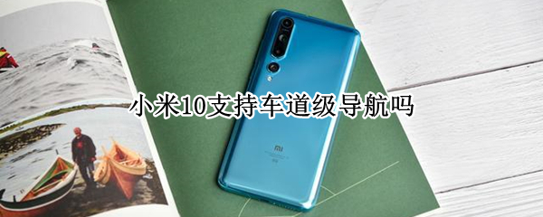 小米10支持车道级导航吗 小米10的硬件支不支持车道级导航