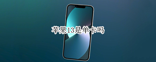 苹果13是单卡吗 我买的苹果13为什么是单卡