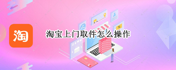 淘宝上门取件怎么操作 淘宝上门取件怎么操作不了