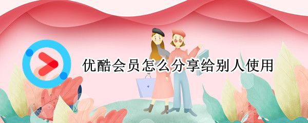 优酷会员怎么分享给别人使用（苹果优酷会员怎么分享给别人使用）