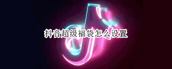 抖音超级福袋怎么设置（抖音超级福袋怎么设置两个条件）