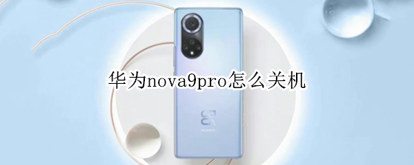 华为nova9pro怎么关机（华为nova9pro怎么关机充电）