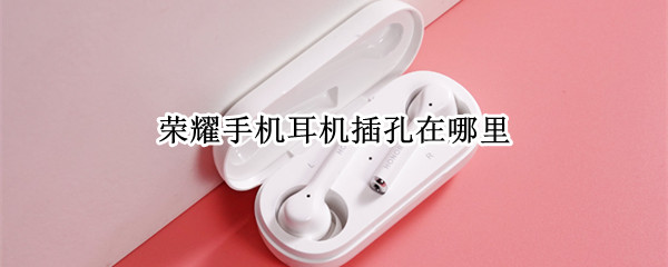 荣耀手机耳机插孔在哪里 荣耀手机的耳机孔在哪