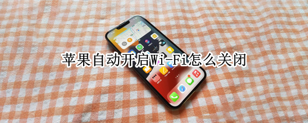 苹果自动开启Wi-Fi怎么关闭 苹果如何一键关闭Wi-Fi