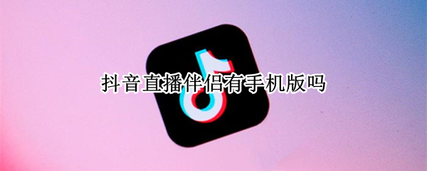 抖音直播伴侣有手机版吗 抖音直播伴侣有没有手机版