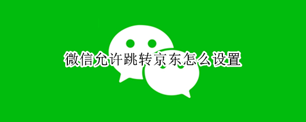 微信允许跳转京东怎么设置（微信如何跳转京东）