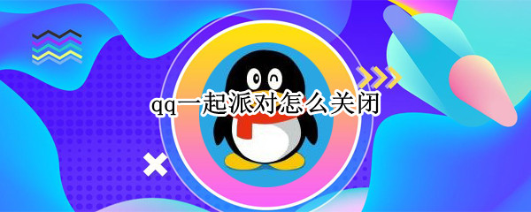 qq一起派对怎么关闭 qq一起派对怎么关闭功能