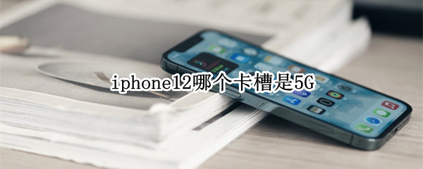 iphone12哪个卡槽是5G（iphone12哪个卡槽是5G）