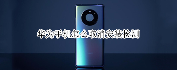 华为手机怎么取消安装检测 取消华为安装 安全检测