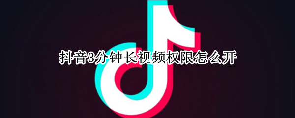 抖音3分钟长视频权限怎么开（抖音怎么发3分钟长视频权限）