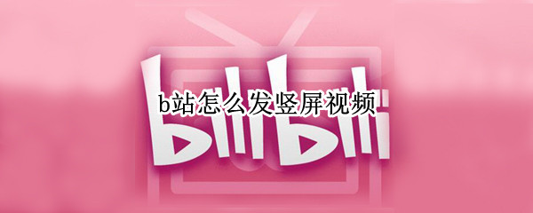 b站怎么发竖屏视频（b站怎么发竖屏视频比例）