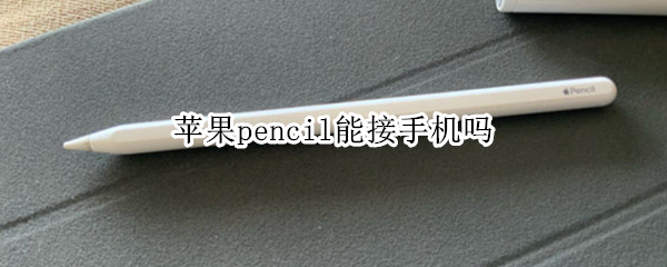 苹果pencil能接手机吗 pencil可以接手机吗