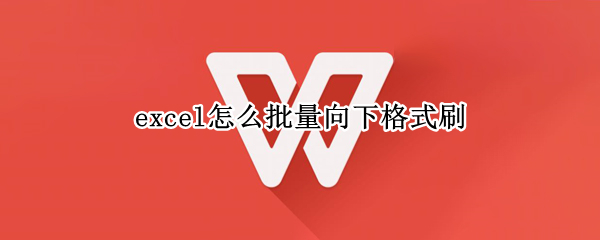 excel怎么批量向下格式刷 excel格式刷怎么快速刷一列
