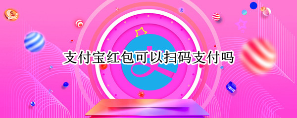 支付宝红包可以扫码支付吗 支付宝红包可以扫码支付吗