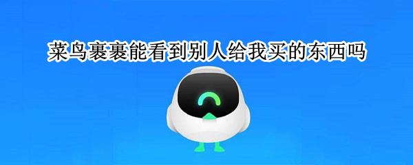 菜鸟裹裹能看到别人给我买的东西吗（为什么菜鸟裹裹能看到别人给我买的东西）