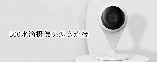 360水滴摄像头怎么连接（360水滴摄像头怎么连接电视）