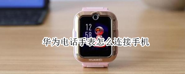 华为电话手表怎么连接手机 华为电话手表怎么连接手机下载什么软件