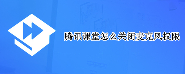 腾讯课堂怎么关闭麦克风权限（腾讯课堂怎么关闭麦克风）