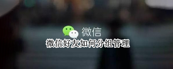 微信好友如何分组管理（微信好友如何分组管理群聊）