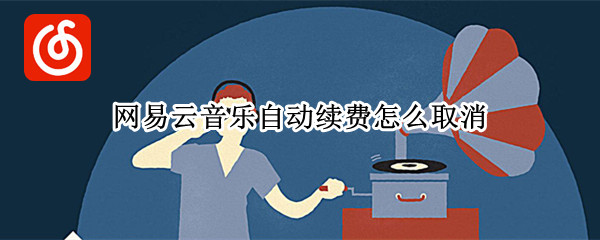 网易云音乐自动续费怎么取消 网易云音乐自动续费怎么取消2021
