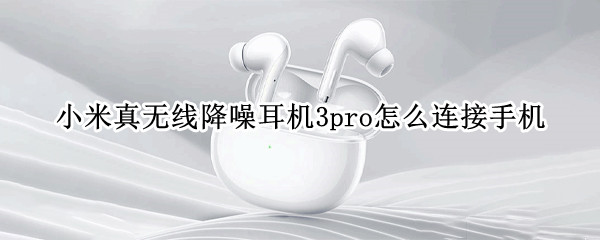 小米真无线降噪耳机3pro怎么连接手机（小米3pro蓝牙耳机怎么开降噪）
