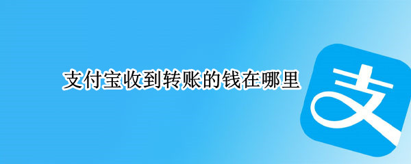 支付宝收到转账的钱在哪里 支付宝收到的钱在哪里转出来