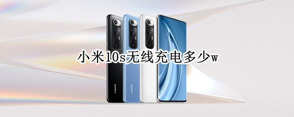 小米10s无线充电多少w 小米10s无线充电多少w的