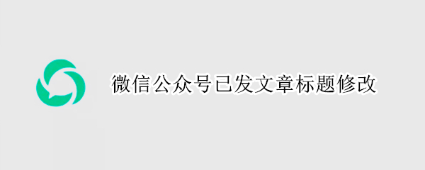 微信公众号已发文章标题修改 微信公众号文章发布后修改标题