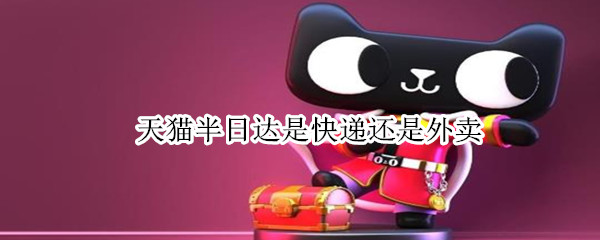 天猫半日达是快递还是外卖 天猫半日达是快递还是外卖啊