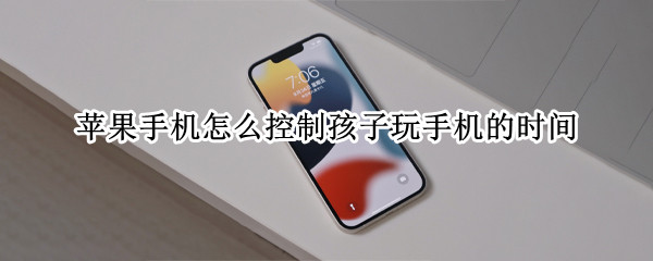 苹果手机怎么控制孩子玩手机的时间 苹果手机怎么控制孩子玩手机的时间和时间