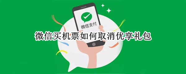 微信买机票如何取消优享礼包（微信买机票如何取消优享礼包功能）