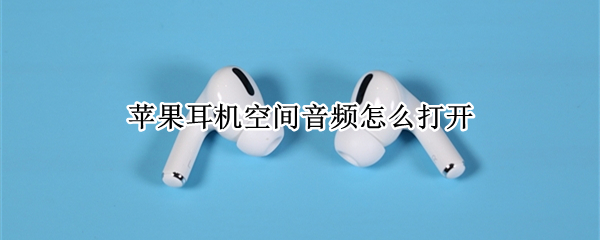 苹果耳机空间音频怎么打开 苹果耳机空间音频怎么打开出先英文