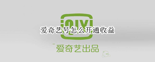 爱奇艺号怎么开通收益 爱奇艺号怎么开通收益账户