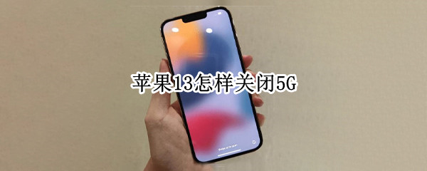 苹果13怎样关闭5G 苹果13怎样关闭5g网恢复4g网