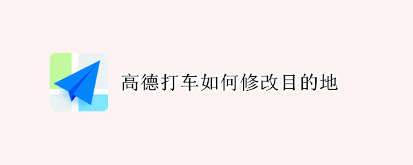 高德打车如何修改目的地（高德打车如何修改目的地信息）