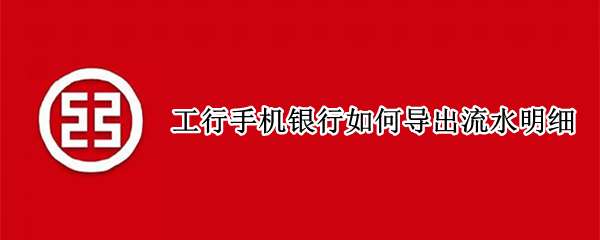 工行手机银行如何导出流水明细 工行手机银行如何导出流水明细账单