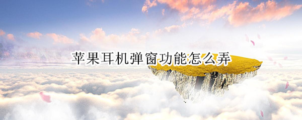 苹果耳机弹窗功能怎么弄（苹果手机耳机弹窗功能怎么弄）