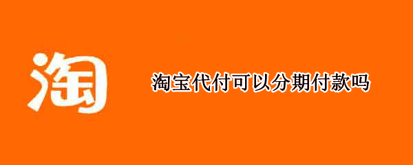 淘宝代付可以分期付款吗（淘宝代付可以分期付款吗安全吗）