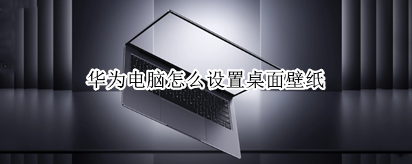 华为电脑怎么设置桌面壁纸（华为电脑怎么设置桌面壁纸不变）