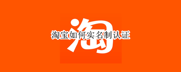 淘宝如何实名制认证 淘宝如何实名制认证支付宝