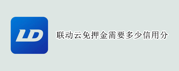联动云免押金需要多少信用分（联动云免押金需要多少信用分微信）