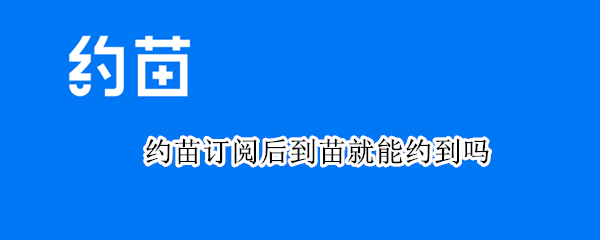 约苗订阅后到苗就能约到吗（约苗订阅后到苗怎么预约）