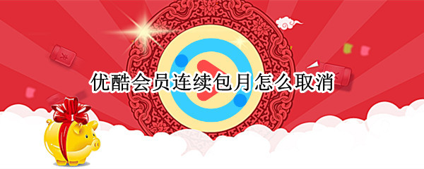 优酷会员连续包月怎么取消（优酷会员连续包月怎么取消自动续费）