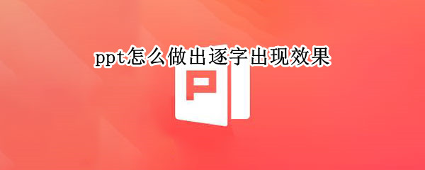 ppt怎么做出逐字出现效果 ppt文字逐个出现效果怎么制作