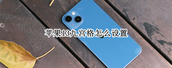 苹果13九宫格怎么设置 苹果13九宫格怎么设置相机