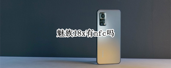 魅族18x有nfc吗（魅族18x有nfc吗?）