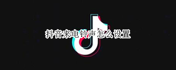 抖音来电铃声怎么设置 抖音来电铃声怎么设置取消