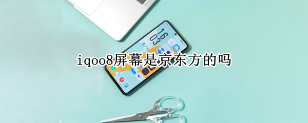 iqoo8屏幕是京东方的吗 iqoo8屏幕是哪家的