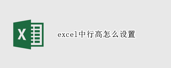 excel中行高怎么设置 excel中行高怎么设置成能自动显示所有内容
