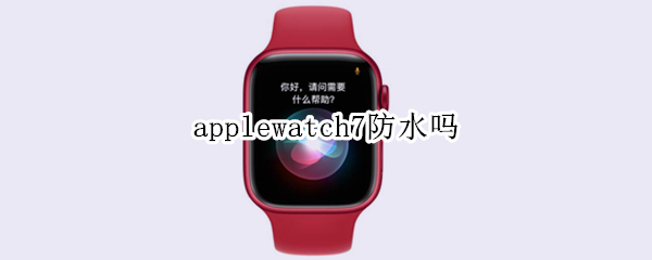 applewatch7防水吗（AppleWatch防水吗）